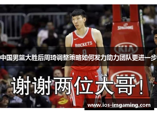 中国男篮大胜后周琦调整策略如何发力助力团队更进一步